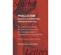 Phallicism - Celestial And Terrestrial, Heathen And Christian - Its Connexion With The Rosicrucians And The Gnostics And Its Foundation In Buddhism - With An Essay On Mystic Anatomy