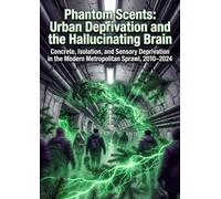 Phantom Scents: Urban Deprivation and the Hallucinating Brain: Concrete, Isolation, and Sensory Deprivation in the Modern Metropolitan Sprawl, 2010-2024