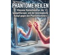 Phantome heilen: Vilayanur Ramachandran, die Spiegeltherapie und der neurologische Kampf gegen den Phantomschmerz