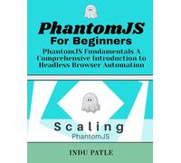 PhantomJS For Beginners: PhantomJS Fundamentals A Comprehensive Introduction to Headless Browser Automation