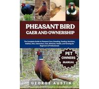 PHEASANT BIRD CARE AND OWNERSHIP: The Complete Guide to Pheasant Care, Breeding, Feeding, Nutrition, Habitat, Diet, Interaction, Cost, Behavior, Health, and Farming for Beginners & Professionals
