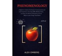 Phenomenology: A Beginner's Guide to the Study of Consciousness and Lived Experience, from Husserl to Merleau-Ponty, Including the Method of Bracketing and the Return to the Things Themselves
