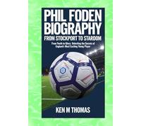Phil Foden Biography: From Stockport to Stardom: From Youth to Glory: Unlocking the Secrets of England's Most Exciting Young Player