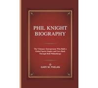 PHIL KNIGHT BIOGRAPHY: The Visionary Entrepreneur Who Built a Global Sports Empire and Gave Back Through Bold Philanthropy