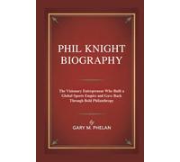 PHIL KNIGHT BIOGRAPHY: The Visionary Entrepreneur Who Built a Global Sports Empire and Gave Back Through Bold Philanthropy