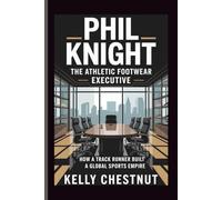 PHIL KNIGHT: THE ATHLETIC FOOTWEAR EXECUTIVE: How a Track Runner Built a Global Sports Empire