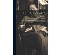 Phil May's Abc; Fifty-Two Original Designs Forming Two Humorous Alphabets From A To Z
