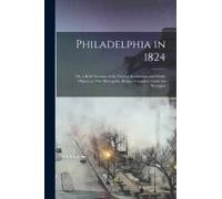 Philadelphia In 1824; Or, A Brief Account Of The Various Institutions And Public Objects In This Metropolis, Being A Complete Guide For Strangers