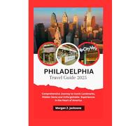 PHILADELPHIA TRAVEL GUIDE 2025: Comprehensive Journey to Iconic Landmarks, Hidden Gems and Unforgettable Experiences in the Heart of America