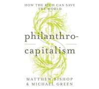 Philanthrocapitalism: How the Rich Can Save the World