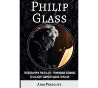 Philip Glass: The Biography of Philip Glass - From Humble Beginnings to Legendary Composer and Cultural Icon