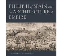 Philip II of Spain and the Architecture of Empire by FernandezGonzalez & Laura Senior Lecturer in Art and Art History & University of Lincoln FernandezGonzalez Laura Senior Lecturer in Art and Art His