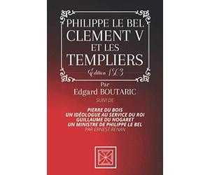 PHILIPPE LE BEL, CLEMENT V ET LES TEMPLIERS: suivi de Pierre Du Bois, un idéologue au service du roi et Guillaume de Nogaret, un ministre de Philippe le Bel - Par Edgard Boutaric - Édition de 1863