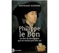 Philippe Le Bon - Le Duc De Bourgogne Qui Ne Voulait Pas Être Roi