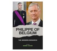 PHILIPPE OF BELGIUM: THE MODERN MONARCH: DUTY, VISION, AND LEGACY IN THE 21ST CENTURY