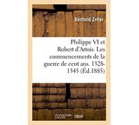 Philippe VI et Robert d'Artois. Les commencements de la guerre de cent ans. 1328-1345 Berthold Zeller (Auteur)