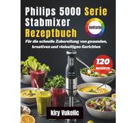Philips 5000 Serie Stabmixer Rezeptbuch: Für die schnelle Zubereitung von gesunden, kreativen und vielseitigen Gerichten