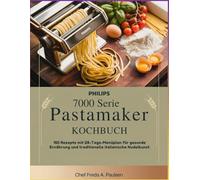 Philips 7000 Serie PastaMaker Kochbuch: 150 Rezepte mit 28-Tage-Menüplan für gesunde Ernährung und traditionelle italienische Nudelkunst