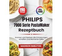Philips 7000 Serie PastaMaker Rezeptbuch: Aromen und Speisen die Erinnerungen schaffen und Momente füllen