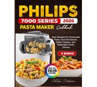 Philips 7000 Series Pasta Maker Cookbook: Easy Recipes for Homemade Pasta, Gourmet Sauces, Italian Classics, and Weeknight Family Dinners