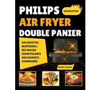 Philips Air Fryer Double Panier: 400 Recettes Maîtrisées : Des Snacks Croustillants aux Desserts Gourmands