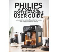 PHILIPS AUTOMATIC COFFEE MACHINE USER GUIDE: Your Ultimate Guide to Mastering the Philips Automatic Coffee Machine Step-by-Step Instructions, Customization Tips, and Expert Advice for Brewing
