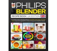Philips Blender Recipe Book UK Edition: A Complete Guide to Blending Delicious Smoothies, Soups, Dips, and Frozen Treats using Fresh Ingredients for Natural Energy and a Healthier Lifestyle