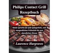 Philips Contact Grill Rezeptbuch: Ideale Gerichte für jede Gelegenheit, vom morgendlichen Frühstück bis zum abendlichen Dinner