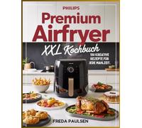 Philips Premium Airfryer Xxl Kochbuch: 150 kreative Rezepte für jede Mahlzeit