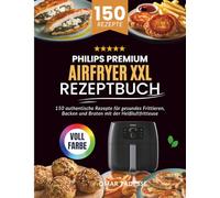 PHILIPS PREMIUM AIRFRYER XXL Rezeptbuch: 150 authentische Rezepte für gesundes Frittieren, Backen und Braten mit der Heißluftfritteuse