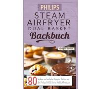 Philips Steam Airfryer Dual Basket Backbuch: 80 leckere und einfache Rezepte. Backen mit der Philips 5000 Series Heißluftfritteuse.