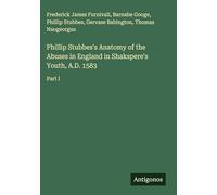 Phillip Stubbes's Anatomy of the Abuses in England in Shakspere's Youth, A.D. 1583: Part I