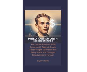 Philo Farnsworth: Screen Dreamer: The Untold Battle of Philo Farnsworth Against Giants That Brought Television into Every Home and Changed Entertainment Forever