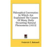 Philosophical Conversation: In Which Are Explained the Causes of Many Daily Occurring Natural Phenomena (1833) Bakewell, Frederick C. (Auteur)