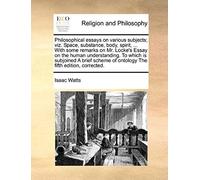 Philosophical Essays On Various Subjects; Viz. Space, Substance, Body, Spirit, ... With Some Remarks On Mr. Locke's Essay On The Human Understanding.