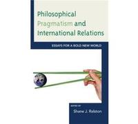 Philosophical Pragmatism and International Relations Essays for a Bold New World by Edited by Shane J Ralston & Contributions by Brian E Butler & Contrib Edited by Shane J Ralston Contributions by Bri