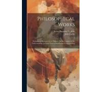 Philosophical Works: Preliminary Discourse By The Editor. On The Conduct Of The Understanding. An Essay Concerning Human Understanding