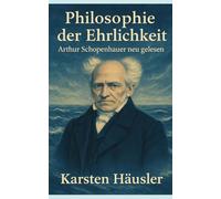 Philosophie der Ehrlichkeit: Arthur Schopenhauer neu gelesen