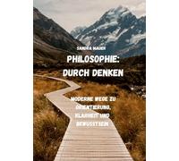 Philosophie: Durch Denken: Moderne Wege zu Orientierung, Klarheit und Bewusstsein