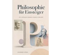 Philosophie für Einsteiger - Die großen Denker einfach erklärt: Von Konfuzius yung-Chul Han: Philosophiegeschichte verstehen ohne Vorwissen - kompakt und praxisnah erklärt