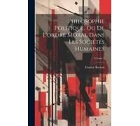 Philosophie Politique, Ou De L'ordre Moral Dans Les Sociétés Humaines; Volume 2