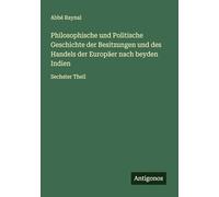 Philosophische und Politische Geschichte der Besitzungen und des Handels der Europäer nach beyden Indien: Sechster Theil