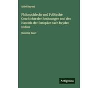 Philosophische und Politische Geschichte der Besitzungen und des Handels der Europäer nach beyden Indien: Neunter Band
