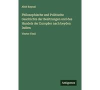 Philosophische und Politische Geschichte der Besitzungen und des Handels der Europäer nach beyden Indien: Vierter Theil