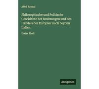 Philosophische und Politische Geschichte der Besitzungen und des Handels der Europäer nach beyden Indien: Erster Theil