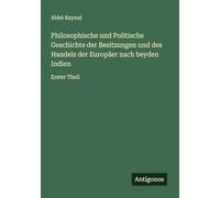 Philosophische und Politische Geschichte der Besitzungen und des Handels der Europäer nach beyden Indien: Erster Theil