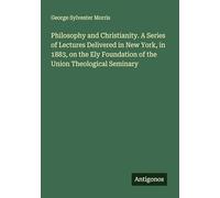 Philosophy and Christianity. A Series of Lectures Delivered in New York, in 1883, on the Ely Foundation of the Union Theological Seminary
