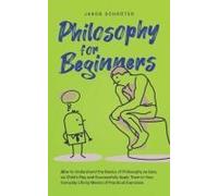 Philosophy For Beginners How To Understand The Basics Of Philosophy As Easy As Child's Play And Successfully Apply Them In Your Everyday Life By Means Of Practical Exercises