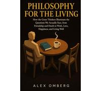 Philosophy for the Living: How the Great Thinkers Illuminate the Questions We Actually Face, from Friendship and Death to Work, Love, Happiness, and Living Well