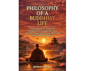 Philosophy of a Buddhist Life: Concise guide to living with mindfulness, compassion, and wisdom, drawing from the profound teachings of Buddhism.